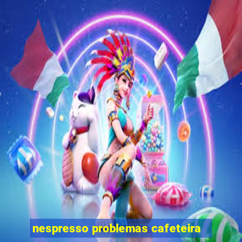 nespresso problemas cafeteira